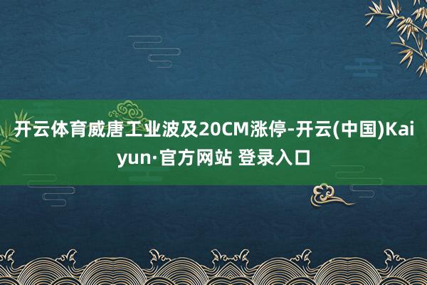 开云体育威唐工业波及20CM涨停-开云(中国)Kaiyun·官方网站 登录入口
