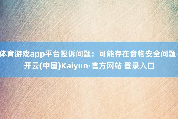 体育游戏app平台投诉问题：可能存在食物安全问题-开云(中国)Kaiyun·官方网站 登录入口