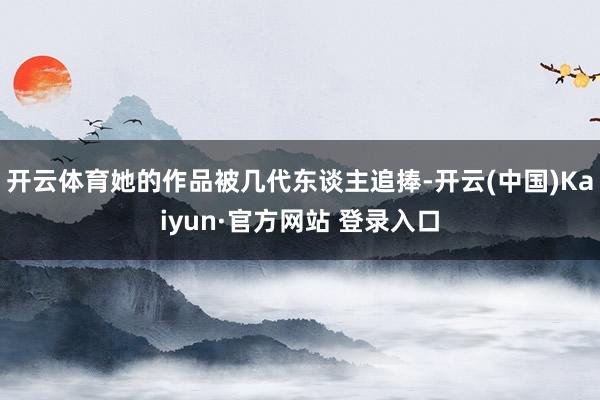 开云体育她的作品被几代东谈主追捧-开云(中国)Kaiyun·官方网站 登录入口