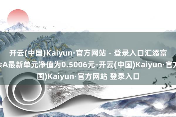开云(中国)Kaiyun·官方网站 - 登录入口汇添富碳中庸主题夹杂A最新单元净值为0.5006元-开云(中国)Kaiyun·官方网站 登录入口