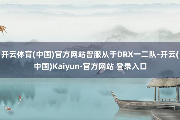 开云体育(中国)官方网站曾服从于DRX一二队-开云(中国)Kaiyun·官方网站 登录入口