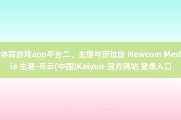 体育游戏app平台二、主理与定位由 Newcom Media 主理-开云(中国)Kaiyun·官方网站 登录入口