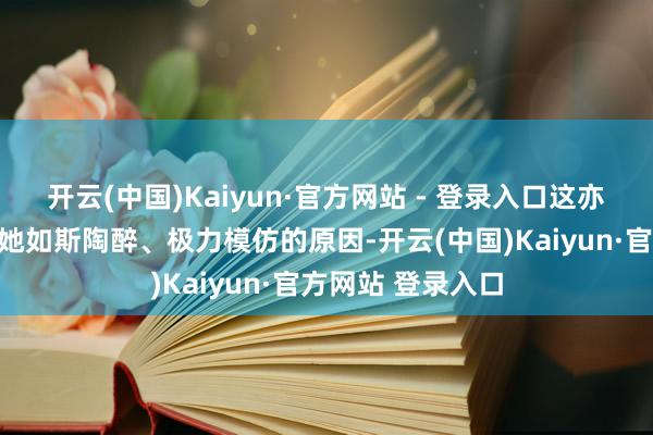 开云(中国)Kaiyun·官方网站 - 登录入口这亦然为什么纣王对她如斯陶醉、极力模仿的原因-开云(中国)Kaiyun·官方网站 登录入口