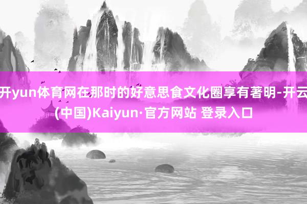开yun体育网在那时的好意思食文化圈享有著明-开云(中国)Kaiyun·官方网站 登录入口