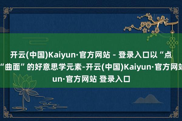 开云(中国)Kaiyun·官方网站 - 登录入口以“点”“弧线”“曲面”的好意思学元素-开云(中国)Kaiyun·官方网站 登录入口