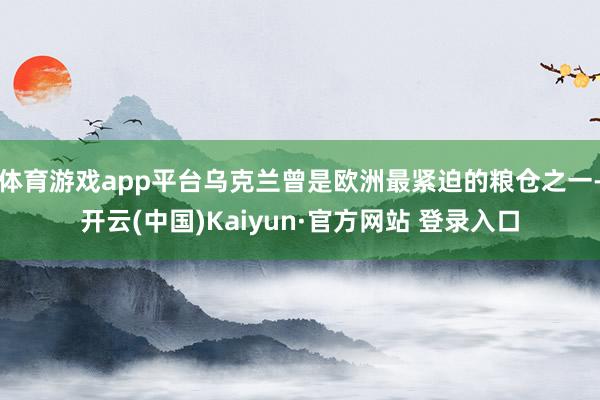 体育游戏app平台乌克兰曾是欧洲最紧迫的粮仓之一-开云(中国)Kaiyun·官方网站 登录入口