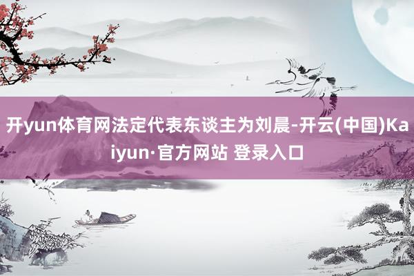 开yun体育网法定代表东谈主为刘晨-开云(中国)Kaiyun·官方网站 登录入口