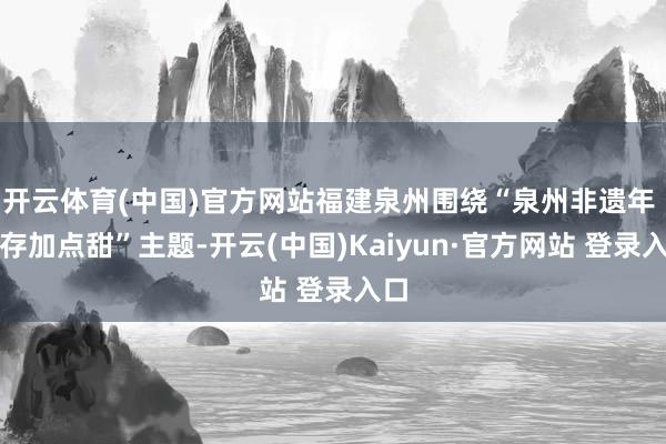 开云体育(中国)官方网站福建泉州围绕“泉州非遗年 生存加点甜”主题-开云(中国)Kaiyun·官方网站 登录入口