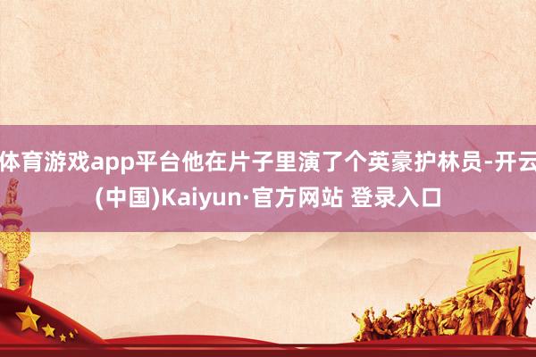 体育游戏app平台他在片子里演了个英豪护林员-开云(中国)Kaiyun·官方网站 登录入口