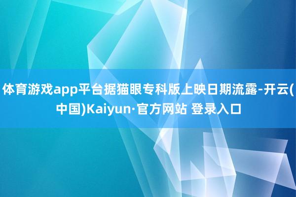 体育游戏app平台　　据猫眼专科版上映日期流露-开云(中国)Kaiyun·官方网站 登录入口