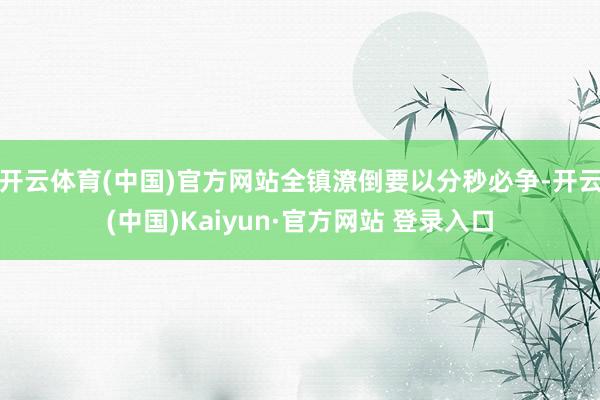 开云体育(中国)官方网站全镇潦倒要以分秒必争-开云(中国)Kaiyun·官方网站 登录入口