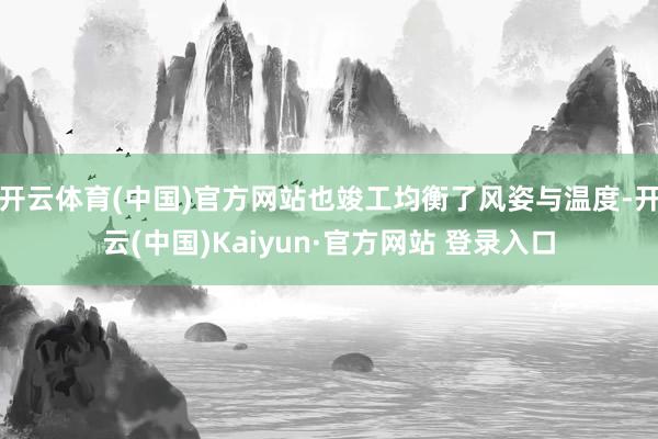 开云体育(中国)官方网站也竣工均衡了风姿与温度-开云(中国)Kaiyun·官方网站 登录入口