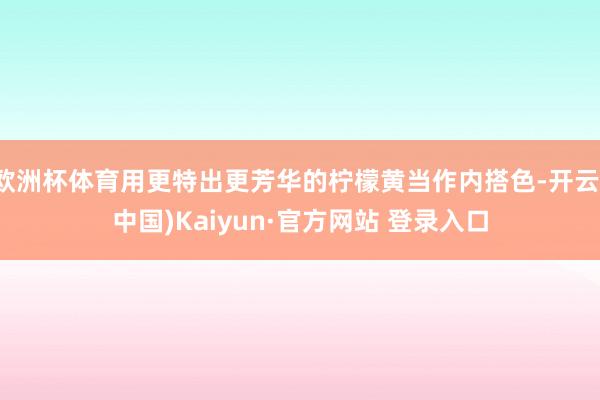 欧洲杯体育用更特出更芳华的柠檬黄当作内搭色-开云(中国)Kaiyun·官方网站 登录入口