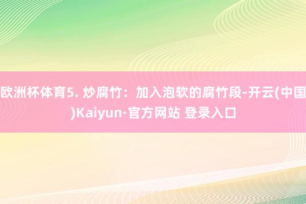 欧洲杯体育5. 炒腐竹:加入泡软的腐竹段-开云(中国)Kaiyun·官方网站 登录入口