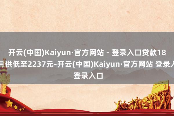 开云(中国)Kaiyun·官方网站 - 登录入口贷款18万月供低至2237元-开云(中国)Kaiyun·官方网站 登录入口