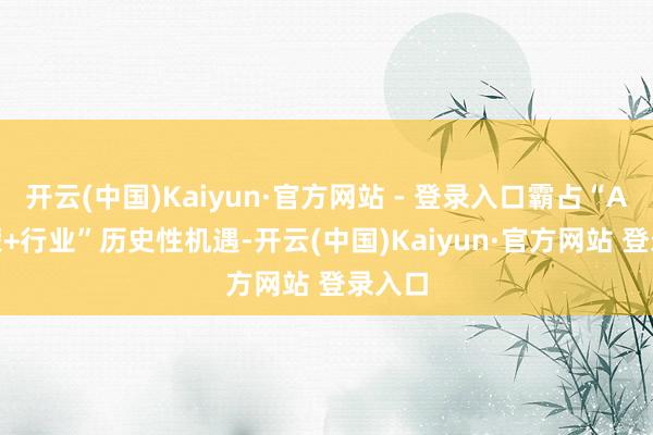 开云(中国)Kaiyun·官方网站 - 登录入口霸占“AI×鸿蒙+行业”历史性机遇-开云(中国)Kaiyun·官方网站 登录入口
