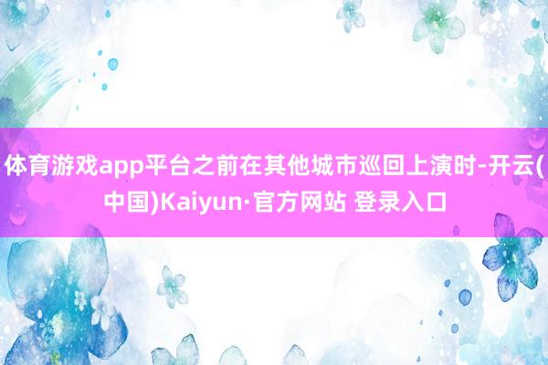 体育游戏app平台之前在其他城市巡回上演时-开云(中国)Kaiyun·官方网站 登录入口