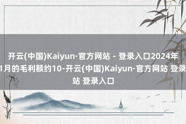 开云(中国)Kaiyun·官方网站 - 登录入口2024年1-11月的毛利额约10-开云(中国)Kaiyun·官方网站 登录入口
