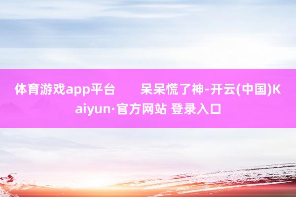 体育游戏app平台       呆呆慌了神-开云(中国)Kaiyun·官方网站 登录入口