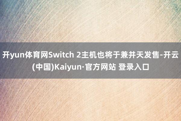 开yun体育网Switch 2主机也将于兼并天发售-开云(中国)Kaiyun·官方网站 登录入口
