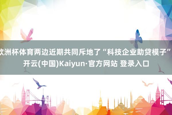 欧洲杯体育两边近期共同斥地了“科技企业助贷模子”-开云(中国)Kaiyun·官方网站 登录入口