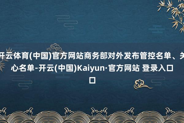 开云体育(中国)官方网站商务部对外发布管控名单、关心名单-开云(中国)Kaiyun·官方网站 登录入口
