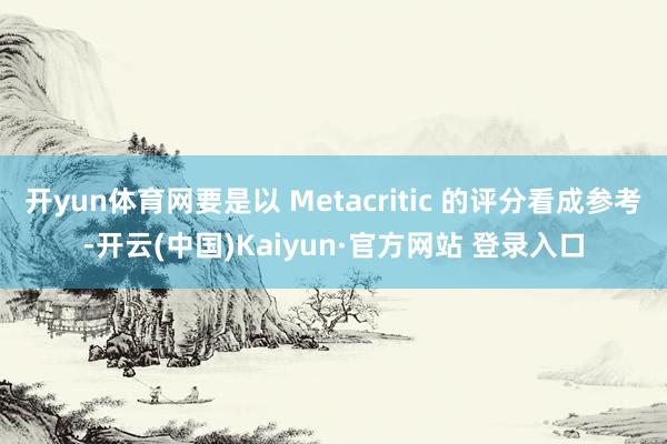 开yun体育网要是以 Metacritic 的评分看成参考-开云(中国)Kaiyun·官方网站 登录入口