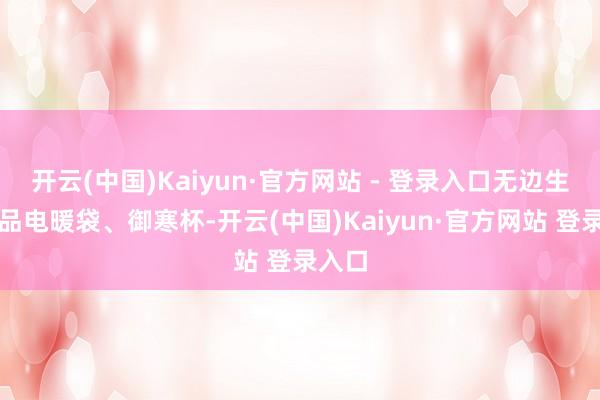 开云(中国)Kaiyun·官方网站 - 登录入口无边生存用品电暖袋、御寒杯-开云(中国)Kaiyun·官方网站 登录入口
