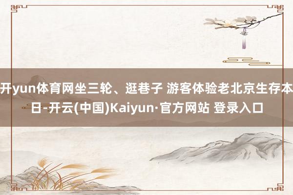 开yun体育网坐三轮、逛巷子 游客体验老北京生存本日-开云(中国)Kaiyun·官方网站 登录入口
