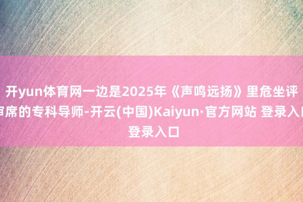 开yun体育网一边是2025年《声鸣远扬》里危坐评审席的专科导师-开云(中国)Kaiyun·官方网站 登录入口