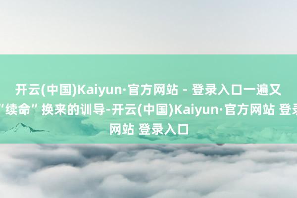 开云(中国)Kaiyun·官方网站 - 登录入口一遍又一遍“续命”换来的训导-开云(中国)Kaiyun·官方网站 登录入口