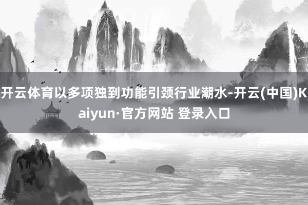 开云体育以多项独到功能引颈行业潮水-开云(中国)Kaiyun·官方网站 登录入口