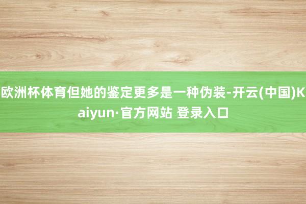欧洲杯体育但她的鉴定更多是一种伪装-开云(中国)Kaiyun·官方网站 登录入口