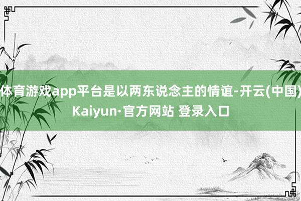 体育游戏app平台是以两东说念主的情谊-开云(中国)Kaiyun·官方网站 登录入口