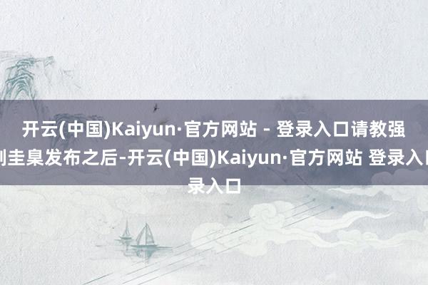开云(中国)Kaiyun·官方网站 - 登录入口请教强制圭臬发布之后-开云(中国)Kaiyun·官方网站 登录入口