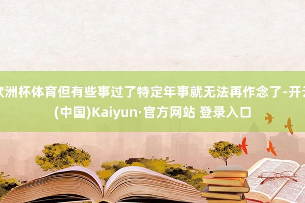 欧洲杯体育但有些事过了特定年事就无法再作念了-开云(中国)Kaiyun·官方网站 登录入口