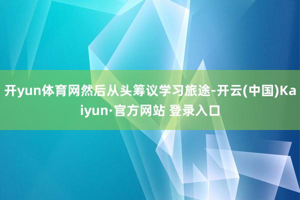 开yun体育网然后从头筹议学习旅途-开云(中国)Kaiyun·官方网站 登录入口