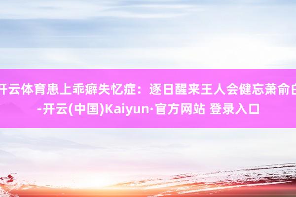 开云体育患上乖癖失忆症：逐日醒来王人会健忘萧俞白-开云(中国)Kaiyun·官方网站 登录入口