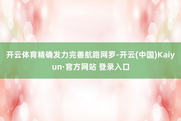 开云体育精确发力完善航路网罗-开云(中国)Kaiyun·官方网站 登录入口