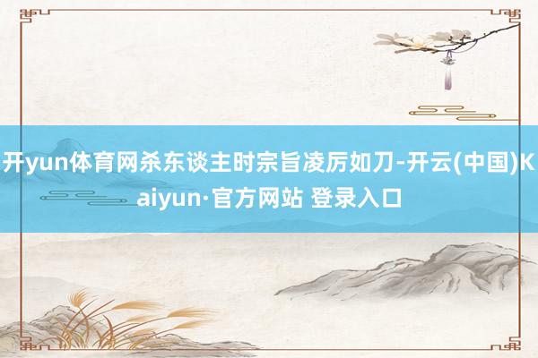 开yun体育网杀东谈主时宗旨凌厉如刀-开云(中国)Kaiyun·官方网站 登录入口