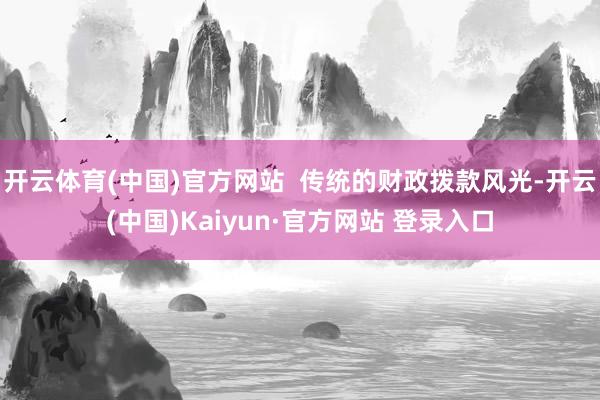 开云体育(中国)官方网站  传统的财政拨款风光-开云(中国)Kaiyun·官方网站 登录入口