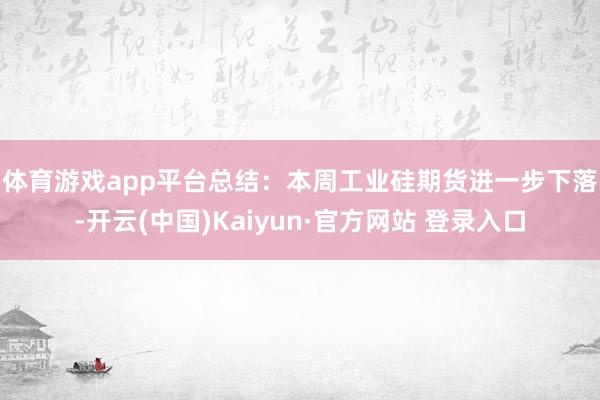 体育游戏app平台 总结:本周工业硅期货进一步下落-开云(中国)Kaiyun·官方网站 登录入口