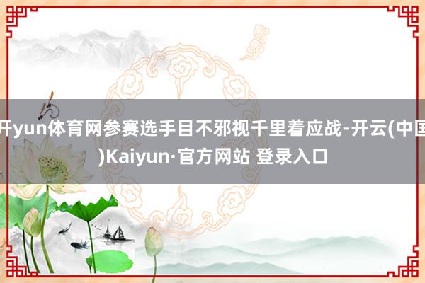 开yun体育网参赛选手目不邪视千里着应战-开云(中国)Kaiyun·官方网站 登录入口