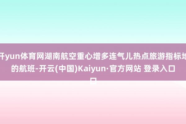 开yun体育网湖南航空重心增多连气儿热点旅游指标地的航班-开云(中国)Kaiyun·官方网站 登录入口