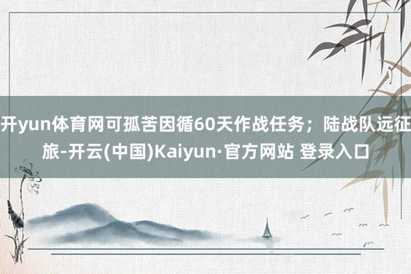 开yun体育网可孤苦因循60天作战任务；陆战队远征旅-开云(中国)Kaiyun·官方网站 登录入口
