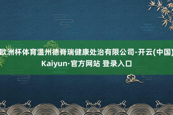 欧洲杯体育温州德脊瑞健康处治有限公司-开云(中国)Kaiyun·官方网站 登录入口