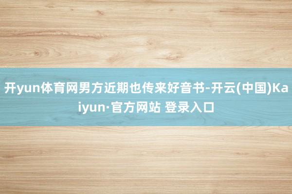 开yun体育网男方近期也传来好音书-开云(中国)Kaiyun·官方网站 登录入口