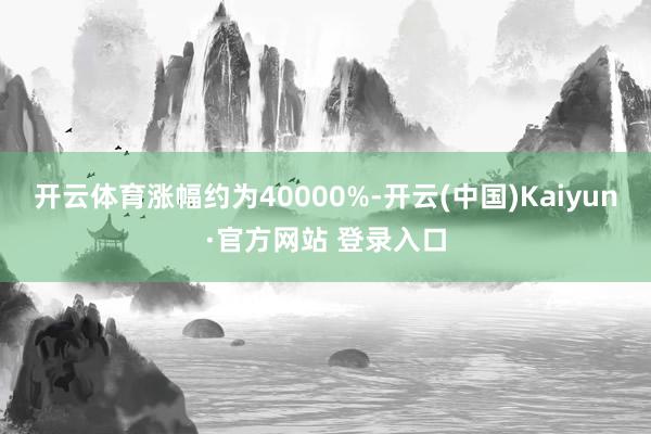 开云体育涨幅约为40000%-开云(中国)Kaiyun·官方网站 登录入口