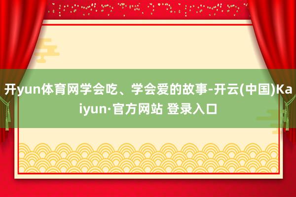 开yun体育网学会吃、学会爱的故事-开云(中国)Kaiyun·官方网站 登录入口