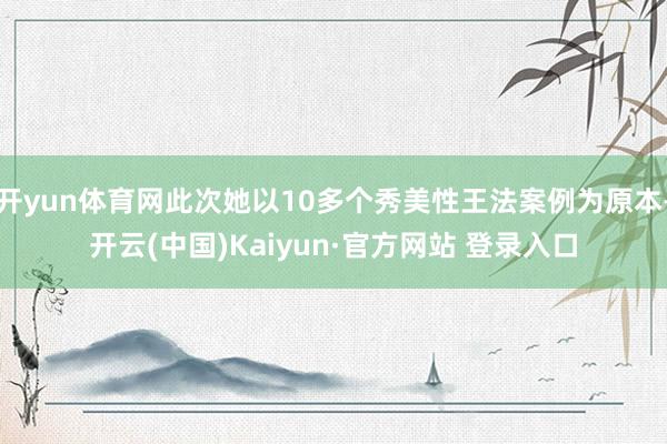 开yun体育网此次她以10多个秀美性王法案例为原本-开云(中国)Kaiyun·官方网站 登录入口